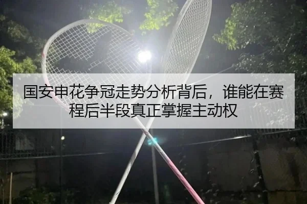 国安申花争冠走势分析背后，谁能在赛程后半段真正掌握主动权